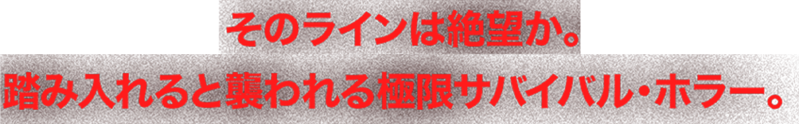 そのラインは絶望か。踏み入れると襲われる極限サバイバル・ホラー。
